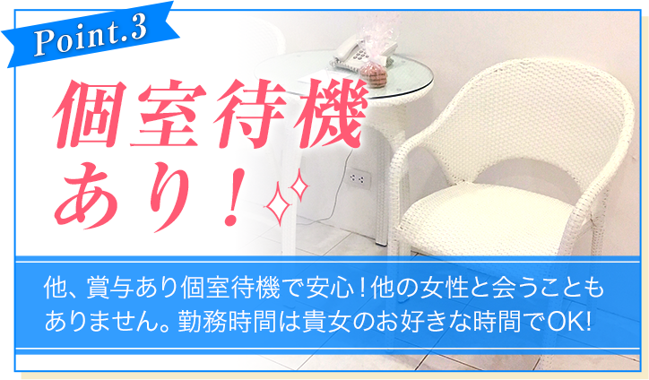 [Point.3]個室待機あり！[他、賞与あり個室待機で安心！他の女性と会うこともありません。勤務時間は貴女のお好きな時間でOK!]