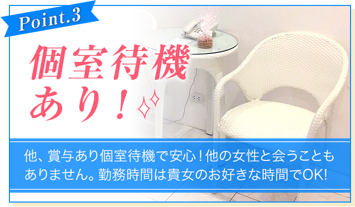 [Point.3]個室待機あり！[他、賞与あり個室待機で安心！他の女性と会うこともありません。勤務時間は貴女のお好きな時間でOK!]